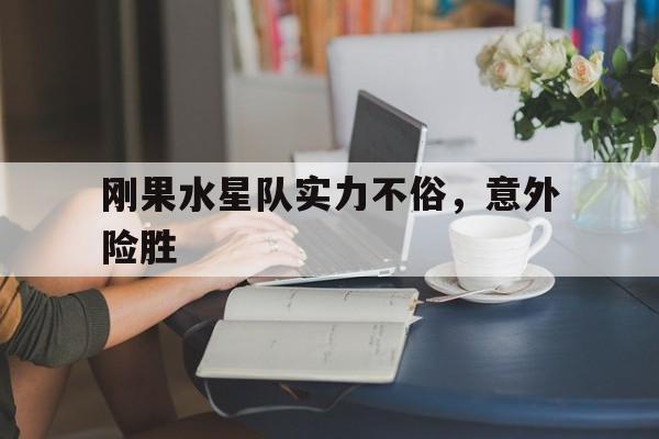 DB彩票-刚果水星队实力不俗，意外险胜(刚果水路)